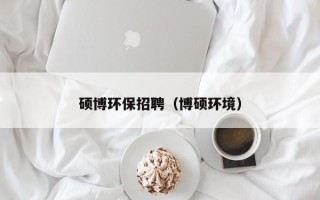 硕博环保招聘（博硕环境）