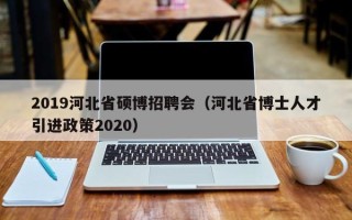 2019河北省硕博招聘会（河北省博士人才引进政策2020）