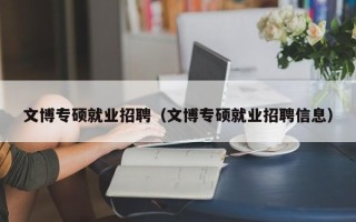 文博专硕就业招聘（文博专硕就业招聘信息）