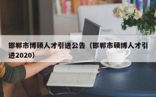 邯郸市博硕人才引进公告（邯郸市硕博人才引进2020）