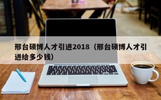 邢台硕博人才引进2018（邢台硕博人才引进给多少钱）