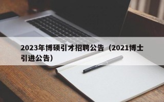 2023年博硕引才招聘公告（2021博士引进公告）