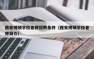 西安博硕学校老师招聘条件（西安博硕学校老师简介）