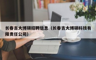长春吉大博硕招聘信息（长春吉大博硕科技有限责任公司）