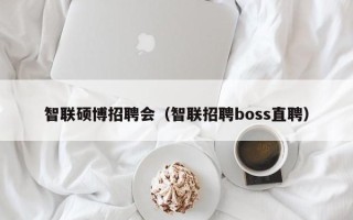 智联硕博招聘会（智联招聘boss直聘）