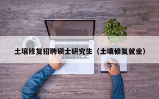 土壤修复招聘硕士研究生（土壤修复就业）