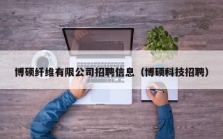 博硕纤维有限公司招聘信息（博硕科技招聘）
