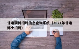 甘肃硕博招聘信息查询系统（2021年甘肃博士招聘）