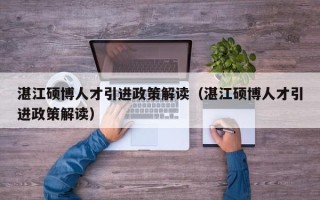 湛江硕博人才引进政策解读（湛江硕博人才引进政策解读）