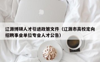 辽源博硕人才引进政策文件（辽源市高校定向招聘事业单位专业人才公告）