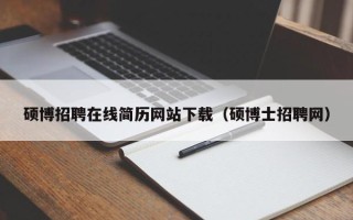 硕博招聘在线简历网站下载（硕博士招聘网）
