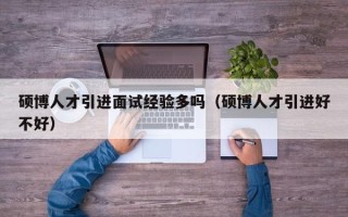 硕博人才引进面试经验多吗（硕博人才引进好不好）
