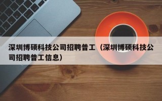 深圳博硕科技公司招聘普工（深圳博硕科技公司招聘普工信息）