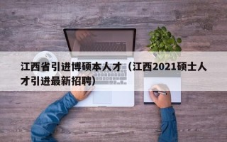 江西省引进博硕本人才（江西2021硕士人才引进最新招聘）