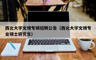 西北大学文博专硕招聘公告（西北大学文博专业硕士研究生）
