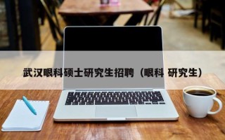 武汉眼科硕士研究生招聘（眼科 研究生）