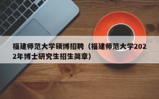 福建师范大学硕博招聘（福建师范大学2022年博士研究生招生简章）