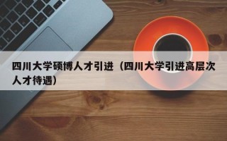 四川大学硕博人才引进（四川大学引进高层次人才待遇）