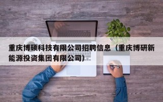 重庆博硕科技有限公司招聘信息（重庆博研新能源投资集团有限公司）