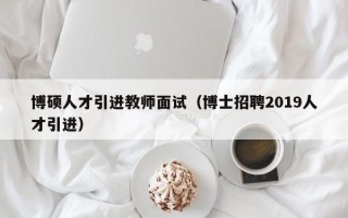 博硕人才引进教师面试（博士招聘2019人才引进）