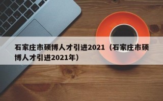 石家庄市硕博人才引进2021（石家庄市硕博人才引进2021年）