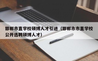 邯郸市直学校硕博人才引进（邯郸市市直学校公开选聘硕博人才）