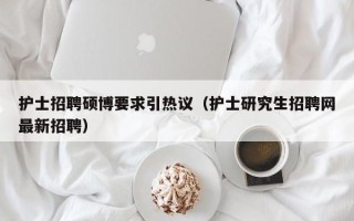 护士招聘硕博要求引热议（护士研究生招聘网最新招聘）
