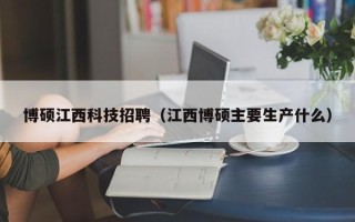 博硕江西科技招聘（江西博硕主要生产什么）