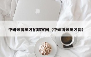 中研硕博英才招聘官网（中硕博硕英才网）