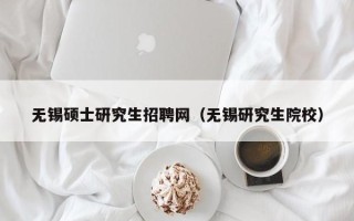 无锡硕士研究生招聘网（无锡研究生院校）