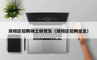 凤翔区招聘硕士研究生（凤翔区招聘信息）