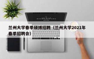 兰州大学春季硕博招聘（兰州大学2021年春季招聘会）