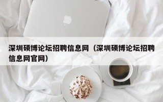 深圳硕博论坛招聘信息网（深圳硕博论坛招聘信息网官网）