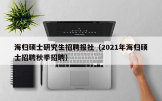 海归硕士研究生招聘报社（2021年海归硕士招聘秋季招聘）