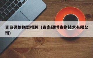 青岛硕博联盟招聘（青岛硕博生物技术有限公司）
