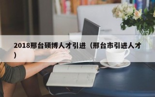 2018邢台硕博人才引进（邢台市引进人才）