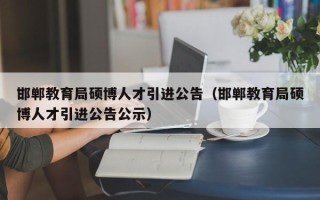 邯郸教育局硕博人才引进公告（邯郸教育局硕博人才引进公告公示）