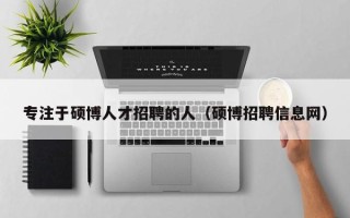 专注于硕博人才招聘的人（硕博招聘信息网）