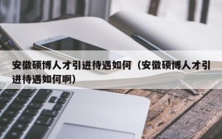 安徽硕博人才引进待遇如何（安徽硕博人才引进待遇如何啊）