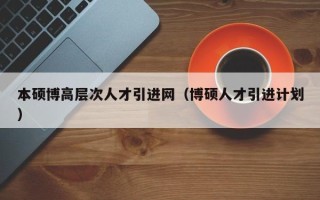 本硕博高层次人才引进网（博硕人才引进计划）