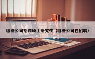 哪些公司招聘硕士研究生（哪些公司在招聘）