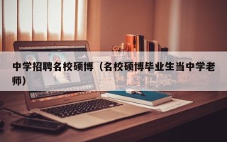 中学招聘名校硕博（名校硕博毕业生当中学老师）