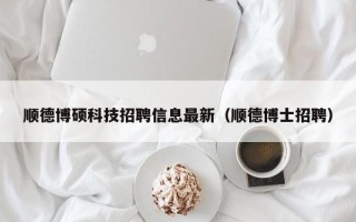 顺德博硕科技招聘信息最新（顺德博士招聘）