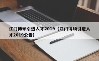江门博硕引进人才2019（江门博硕引进人才2019公告）