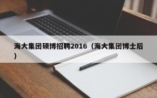 海大集团硕博招聘2016（海大集团博士后）