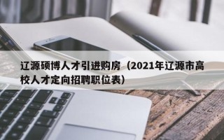 辽源硕博人才引进购房（2021年辽源市高校人才定向招聘职位表）