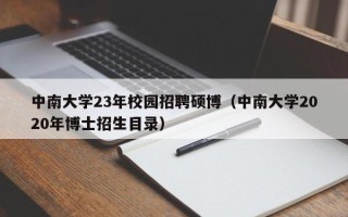 中南大学23年校园招聘硕博（中南大学2020年博士招生目录）