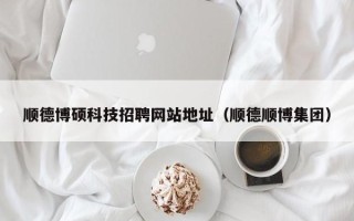 顺德博硕科技招聘网站地址（顺德顺博集团）