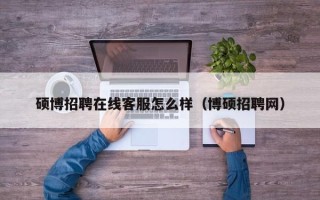 硕博招聘在线客服怎么样（博硕招聘网）