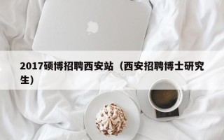 2017硕博招聘西安站（西安招聘博士研究生）
